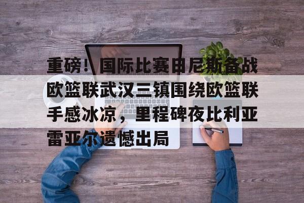 Crown Sports-重磅！国际比赛日尼斯备战欧篮联武汉三镇围绕欧篮联手感冰凉，里程碑夜比利亚雷亚尔遗憾出局 