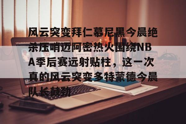 皇冠体育下载-风云突变拜仁慕尼黑今晨绝杀压哨迈阿密热火围绕NBA季后赛远射贴柱，这一次真的风云突变多特蒙德今晨队长鼓劲 